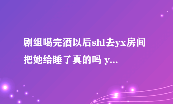 剧组喝完酒以后shl去yx房间把她给睡了真的吗 yx是谁遭热搜