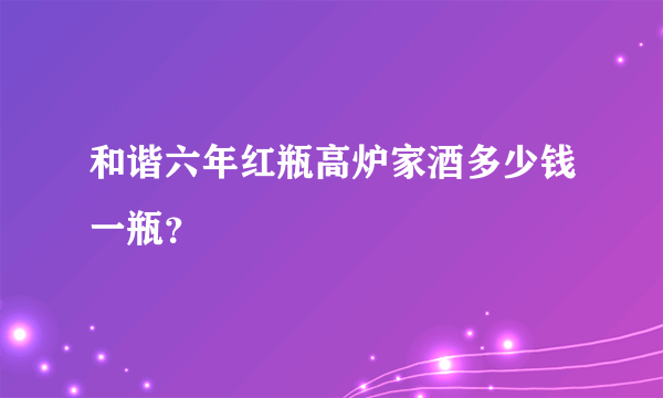 和谐六年红瓶高炉家酒多少钱一瓶？