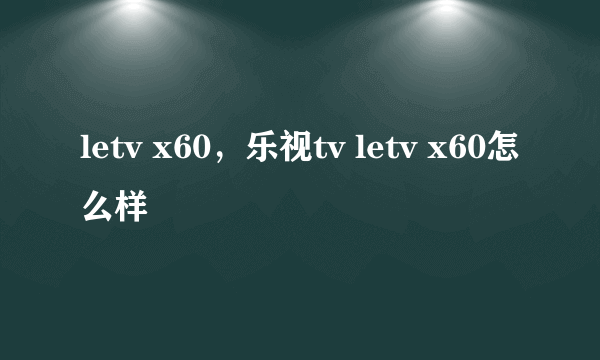 letv x60，乐视tv letv x60怎么样