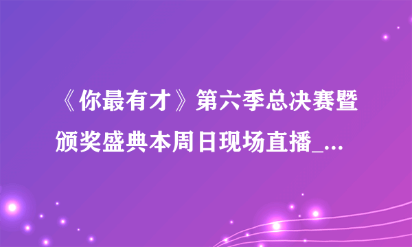 《你最有才》第六季总决赛暨颁奖盛典本周日现场直播_飞外新闻