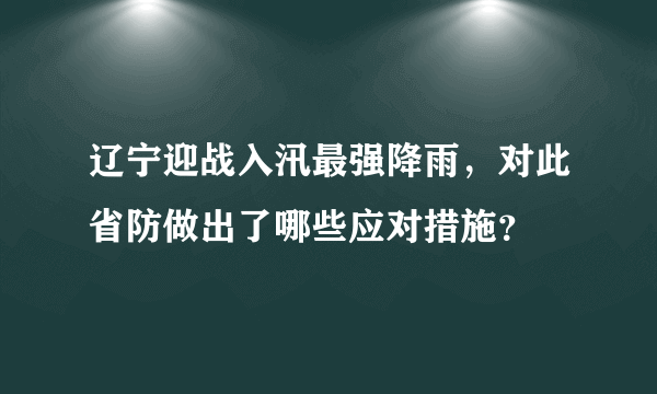 辽宁迎战入汛最强降雨，对此省防做出了哪些应对措施？