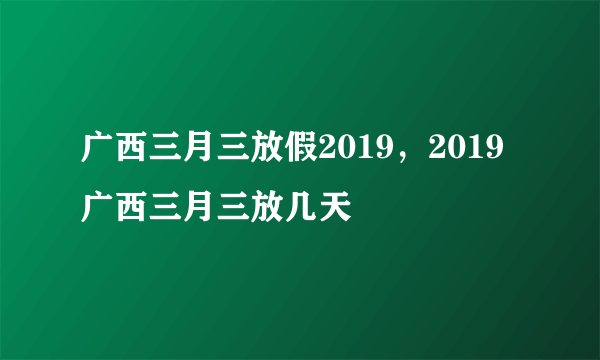 广西三月三放假2019，2019广西三月三放几天