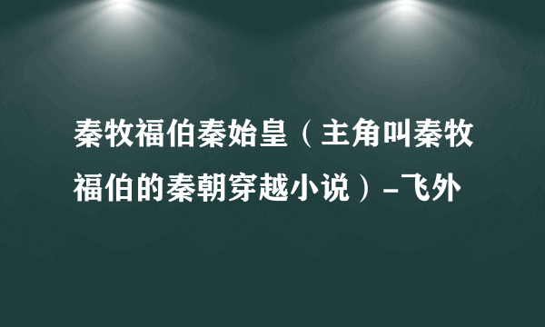 秦牧福伯秦始皇（主角叫秦牧福伯的秦朝穿越小说）-飞外