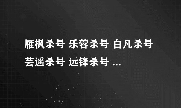 雁枫杀号 乐蓉杀号 白凡杀号 芸遥杀号 远锋杀号 智天杀号 南宫杀号 元丰杀号 浩轩杀号 萧寞杀号是什么意？