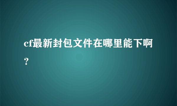 cf最新封包文件在哪里能下啊？