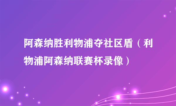 阿森纳胜利物浦夺社区盾（利物浦阿森纳联赛杯录像）