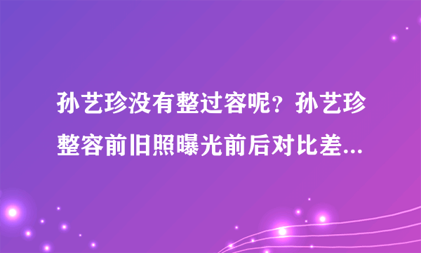 孙艺珍没有整过容呢？孙艺珍整容前旧照曝光前后对比差别惊人_飞外网