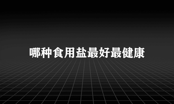 哪种食用盐最好最健康