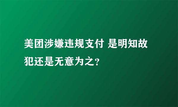 美团涉嫌违规支付 是明知故犯还是无意为之？