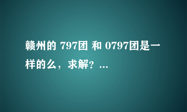 赣州的 797团 和 0797团是一样的么，求解？不会有假的吧