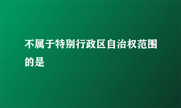 不属于特别行政区自治权范围的是