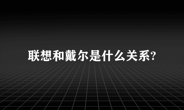 联想和戴尔是什么关系?