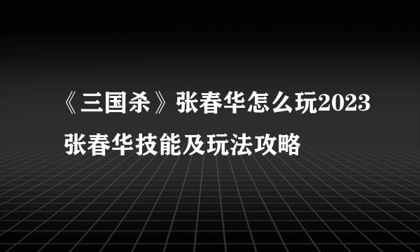 《三国杀》张春华怎么玩2023 张春华技能及玩法攻略