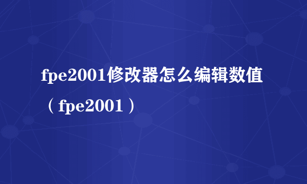 fpe2001修改器怎么编辑数值（fpe2001）