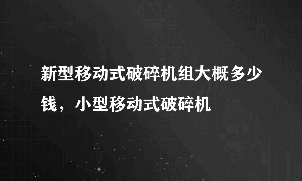 新型移动式破碎机组大概多少钱，小型移动式破碎机