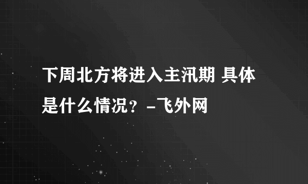 下周北方将进入主汛期 具体是什么情况？-飞外网