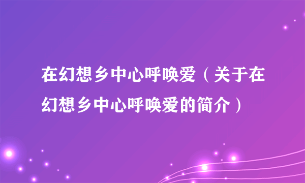 在幻想乡中心呼唤爱（关于在幻想乡中心呼唤爱的简介）