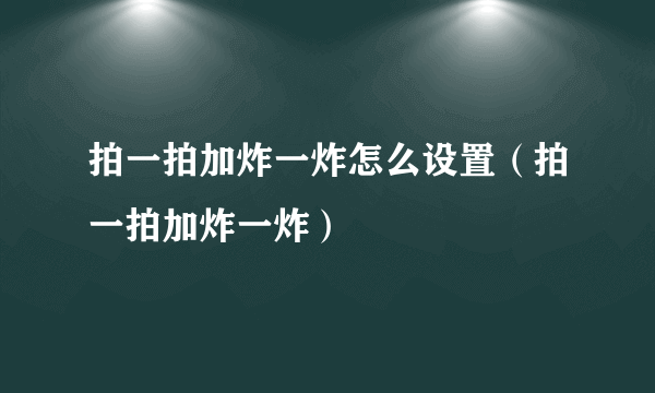 拍一拍加炸一炸怎么设置（拍一拍加炸一炸）