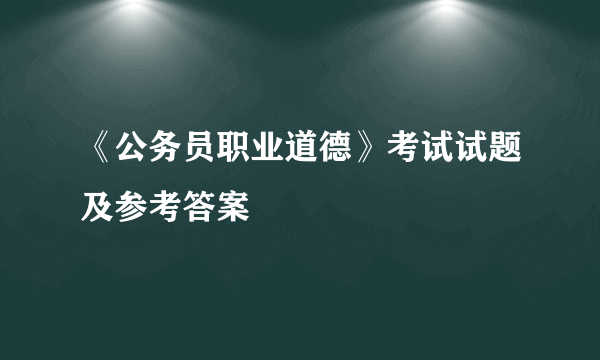 《公务员职业道德》考试试题及参考答案