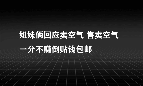 姐妹俩回应卖空气 售卖空气一分不赚倒贴钱包邮