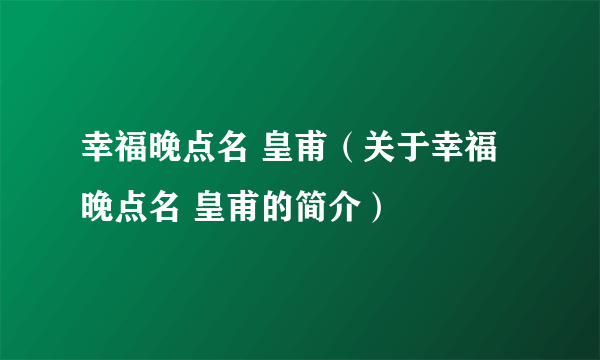 幸福晚点名 皇甫（关于幸福晚点名 皇甫的简介）