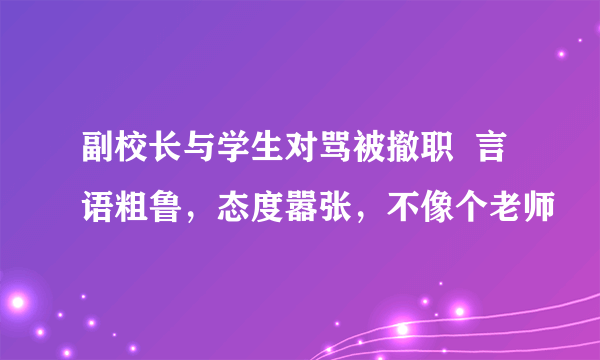 副校长与学生对骂被撤职  言语粗鲁，态度嚣张，不像个老师