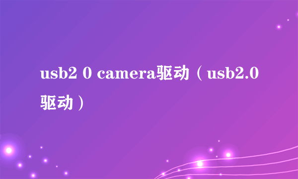 usb2 0 camera驱动（usb2.0驱动）