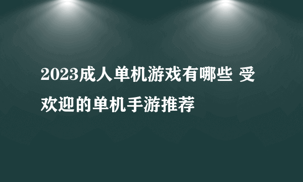 2023成人单机游戏有哪些 受欢迎的单机手游推荐