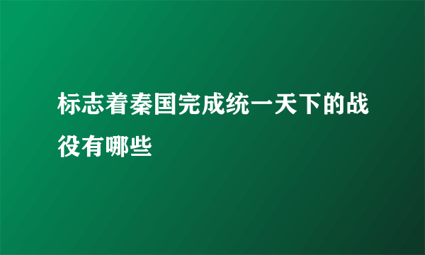 标志着秦国完成统一天下的战役有哪些