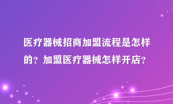 医疗器械招商加盟流程是怎样的？加盟医疗器械怎样开店？