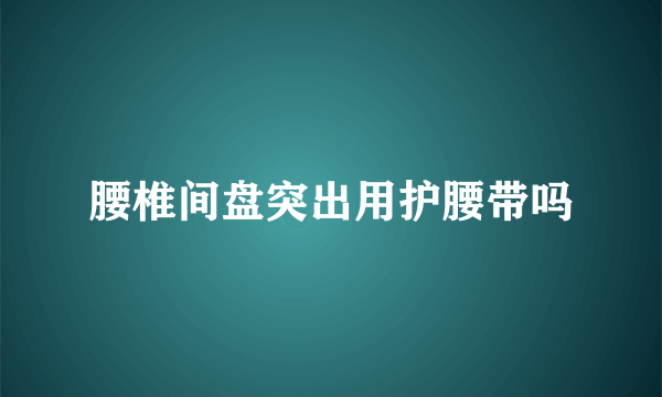 腰椎间盘突出用护腰带吗