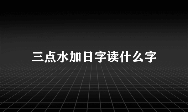 三点水加日字读什么字