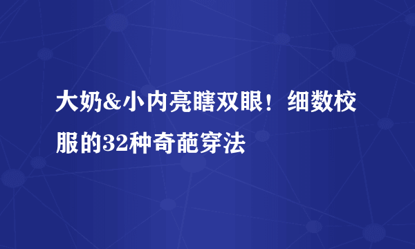 大奶&小内亮瞎双眼！细数校服的32种奇葩穿法