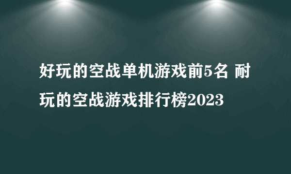 好玩的空战单机游戏前5名 耐玩的空战游戏排行榜2023