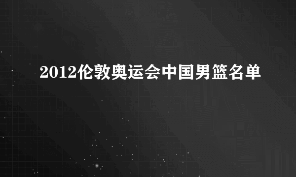 2012伦敦奥运会中国男篮名单