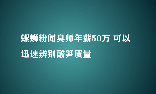 螺蛳粉闻臭师年薪50万 可以迅速辨别酸笋质量