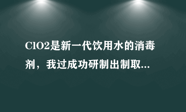 ClO2是新一代饮用水的消毒剂，我过成功研制出制取ClO2的新方法，其反应的微观过程图如下，其中   表示氯