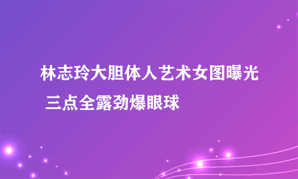 林志玲大胆体人艺术女图曝光 三点全露劲爆眼球