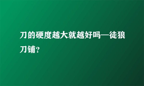 刀的硬度越大就越好吗—徒狼刀铺？