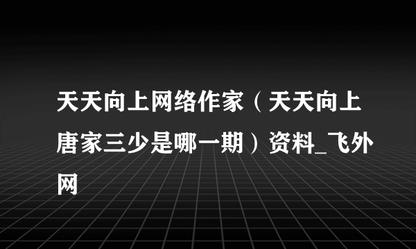 天天向上网络作家（天天向上唐家三少是哪一期）资料_飞外网