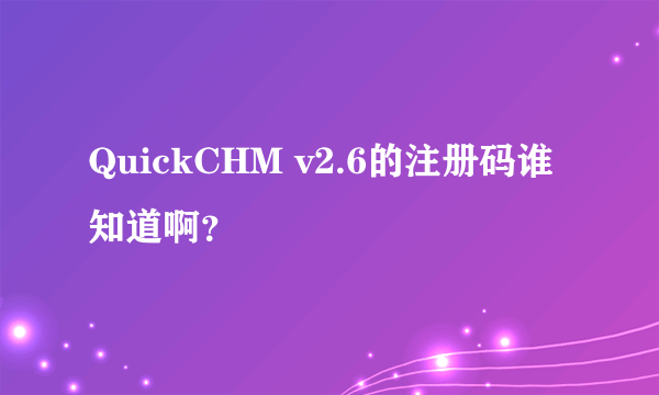 QuickCHM v2.6的注册码谁知道啊？