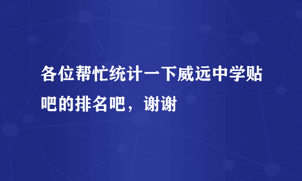 各位帮忙统计一下威远中学贴吧的排名吧，谢谢