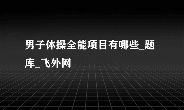 男子体操全能项目有哪些_题库_飞外网