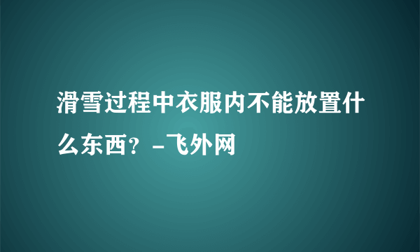 滑雪过程中衣服内不能放置什么东西？-飞外网