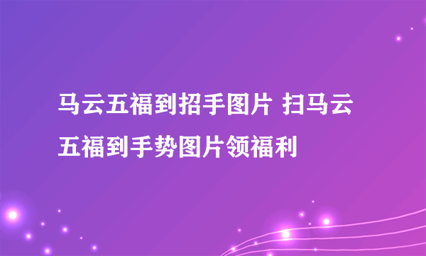 马云五福到招手图片 扫马云五福到手势图片领福利