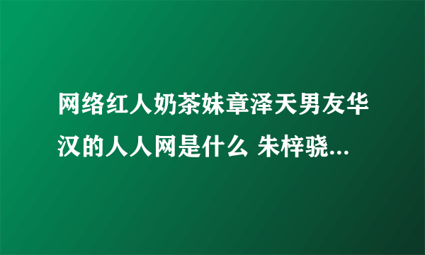 网络红人奶茶妹章泽天男友华汉的人人网是什么 朱梓骁微博是什么