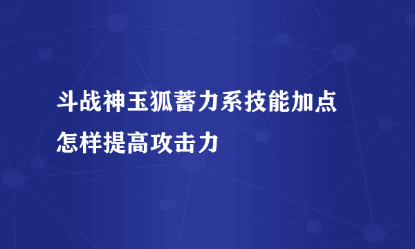 斗战神玉狐蓄力系技能加点 怎样提高攻击力