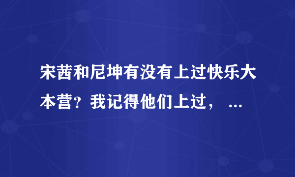 宋茜和尼坤有没有上过快乐大本营？我记得他们上过， 但我不知道怎么才能搜到