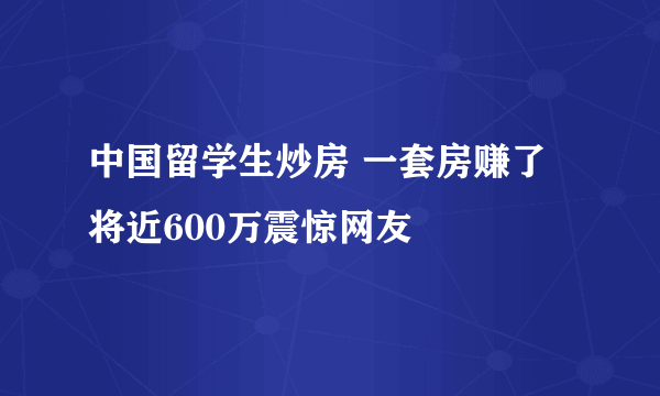 中国留学生炒房 一套房赚了将近600万震惊网友