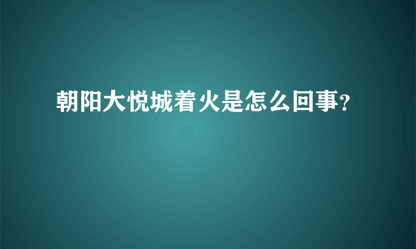 朝阳大悦城着火是怎么回事？